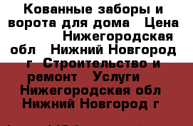 Кованные заборы и ворота для дома › Цена ­ 5 000 - Нижегородская обл., Нижний Новгород г. Строительство и ремонт » Услуги   . Нижегородская обл.,Нижний Новгород г.